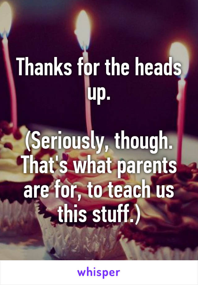 Thanks for the heads up.

(Seriously, though. That's what parents are for, to teach us this stuff.)