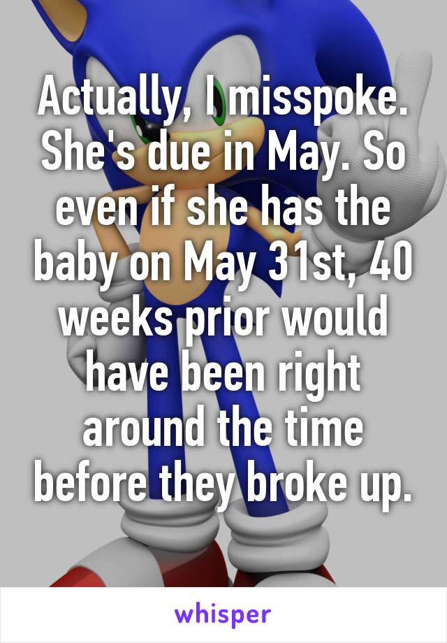 Actually, I misspoke. She's due in May. So even if she has the baby on May 31st, 40 weeks prior would have been right around the time before they broke up. 