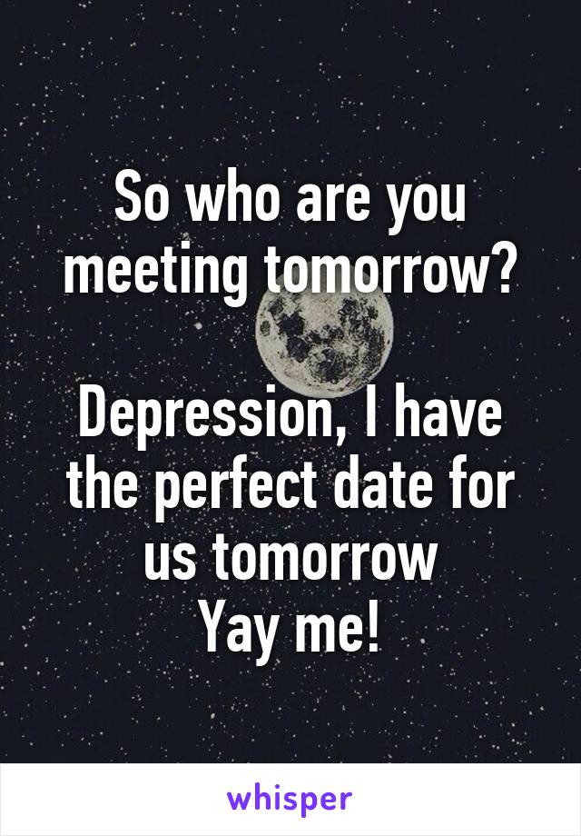 So who are you meeting tomorrow?

Depression, I have the perfect date for us tomorrow
Yay me!