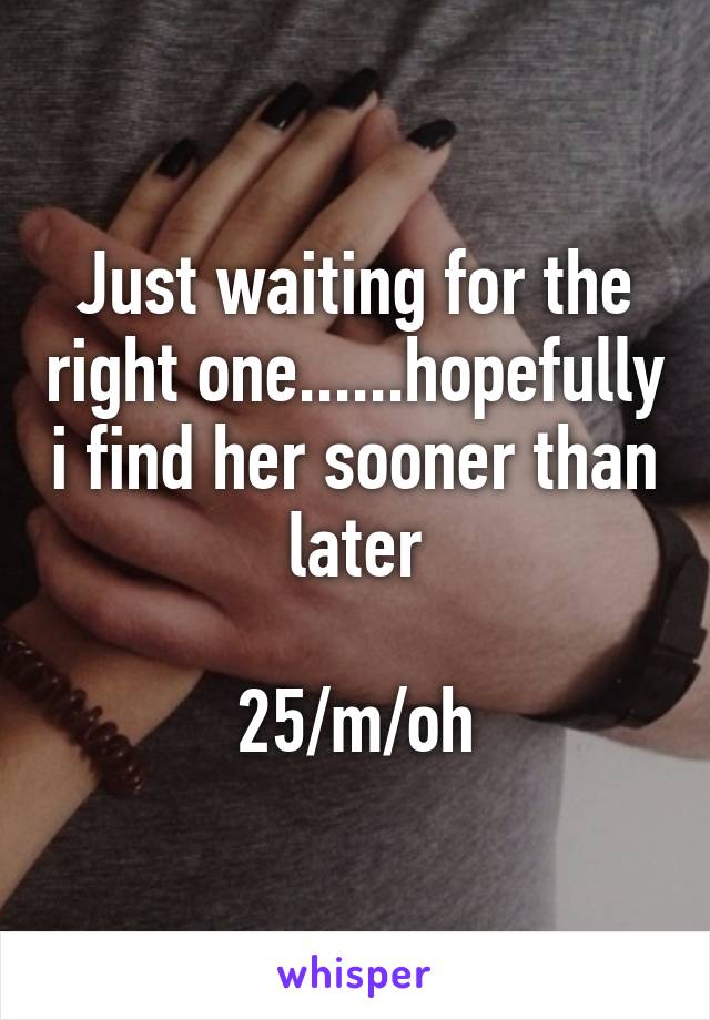 Just waiting for the right one......hopefully i find her sooner than later

25/m/oh