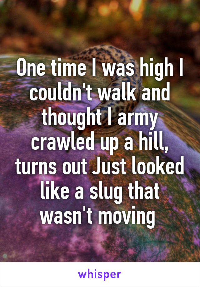 One time I was high I couldn't walk and thought I army crawled up a hill, turns out Just looked like a slug that wasn't moving 