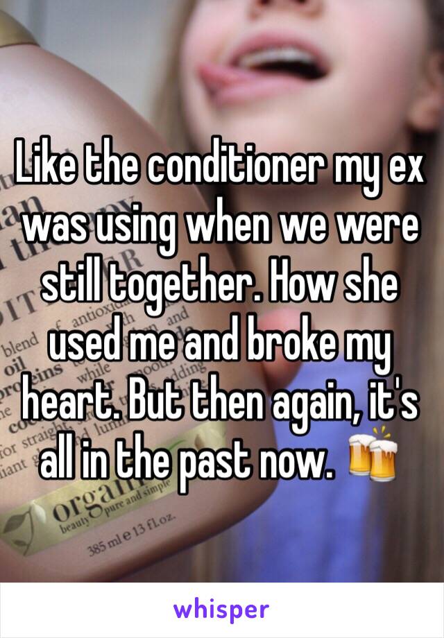 Like the conditioner my ex was using when we were still together. How she used me and broke my heart. But then again, it's all in the past now. 🍻