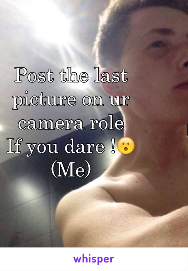 Post the last picture on ur camera role 
If you dare !😮
(Me)