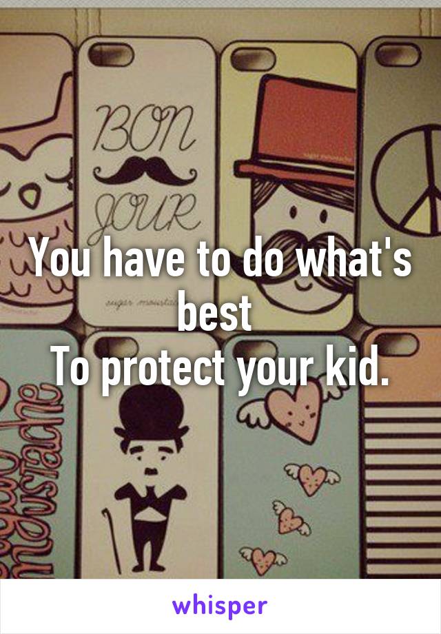 You have to do what's best 
To protect your kid.