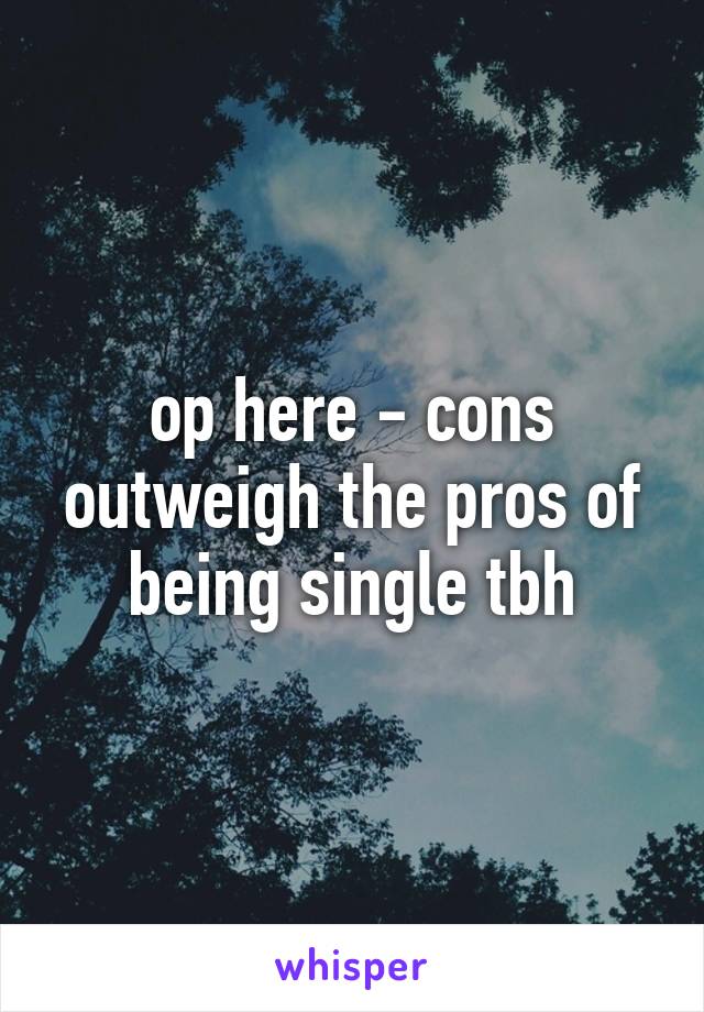 op here - cons outweigh the pros of being single tbh