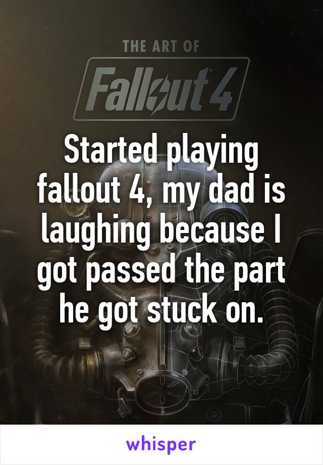 Started playing fallout 4, my dad is laughing because I got passed the part he got stuck on.