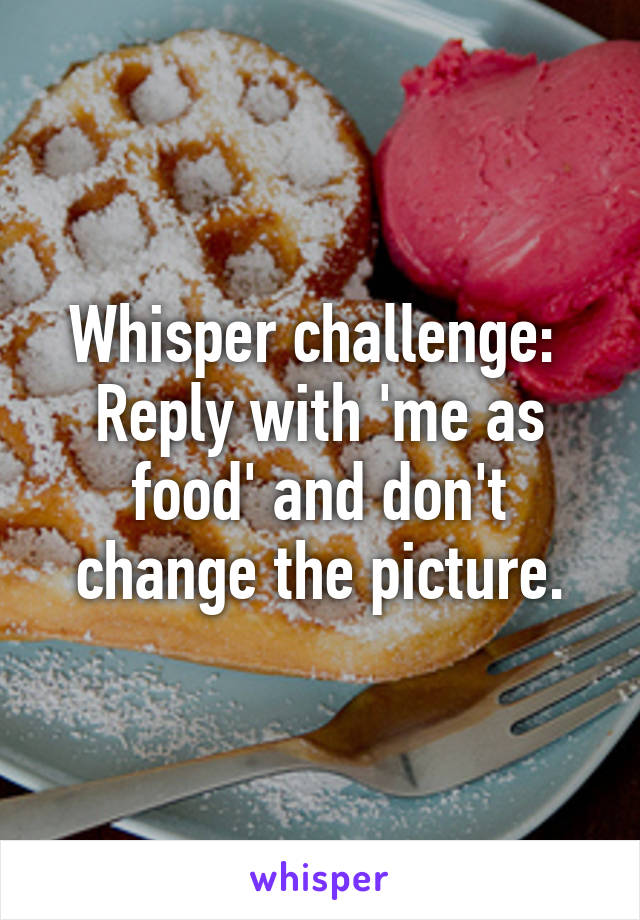 Whisper challenge: 
Reply with 'me as food' and don't change the picture.