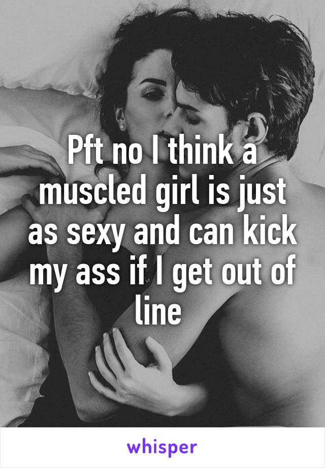 Pft no I think a muscled girl is just as sexy and can kick my ass if I get out of line 