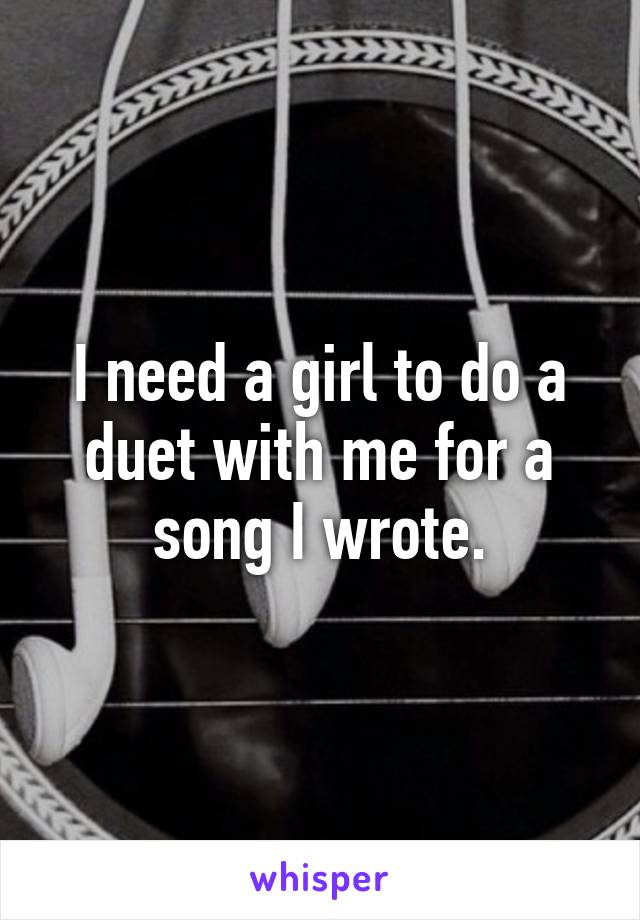 I need a girl to do a duet with me for a song I wrote.