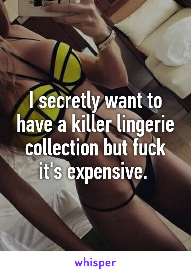 I secretly want to have a killer lingerie collection but fuck it's expensive. 