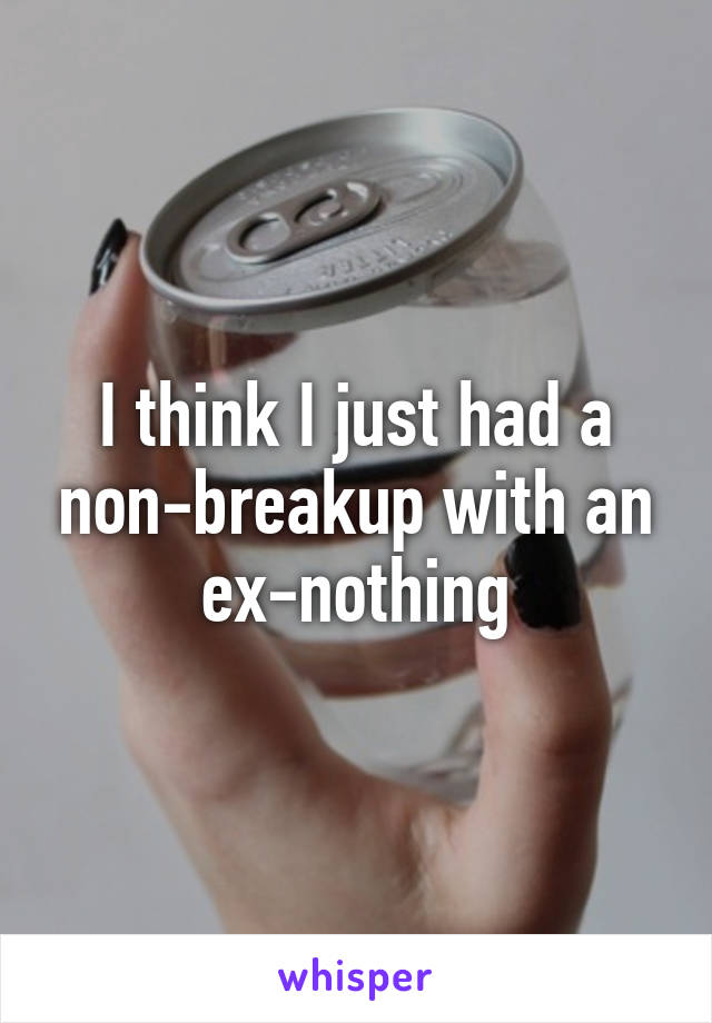 I think I just had a non-breakup with an ex-nothing