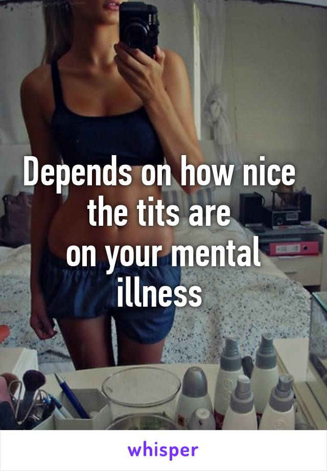 Depends on how nice 
the tits are 
on your mental illness 