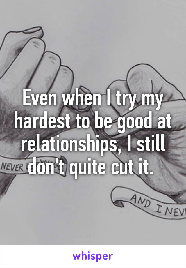 Even when I try my hardest to be good at relationships, I still don't quite cut it. 