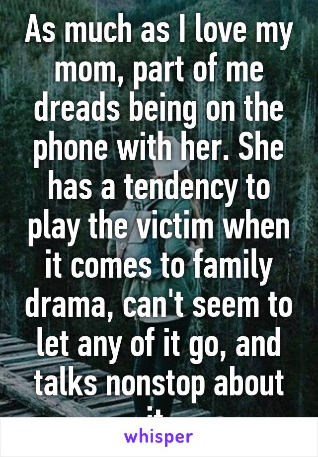 As much as I love my mom, part of me dreads being on the phone with her. She has a tendency to play the victim when it comes to family drama, can't seem to let any of it go, and talks nonstop about it.