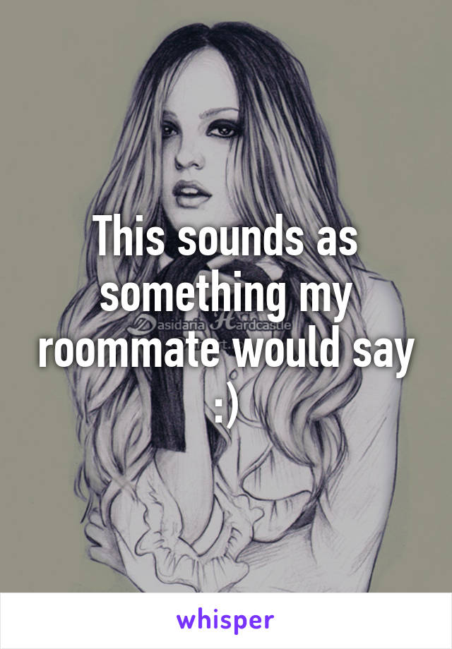 This sounds as something my roommate would say :)