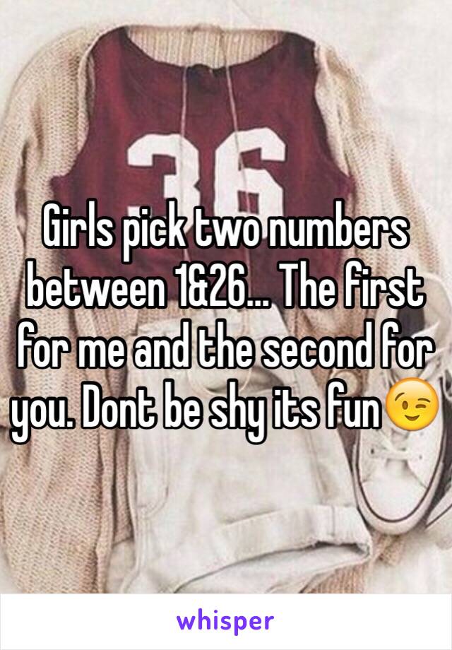 Girls pick two numbers between 1&26... The first for me and the second for you. Dont be shy its fun😉