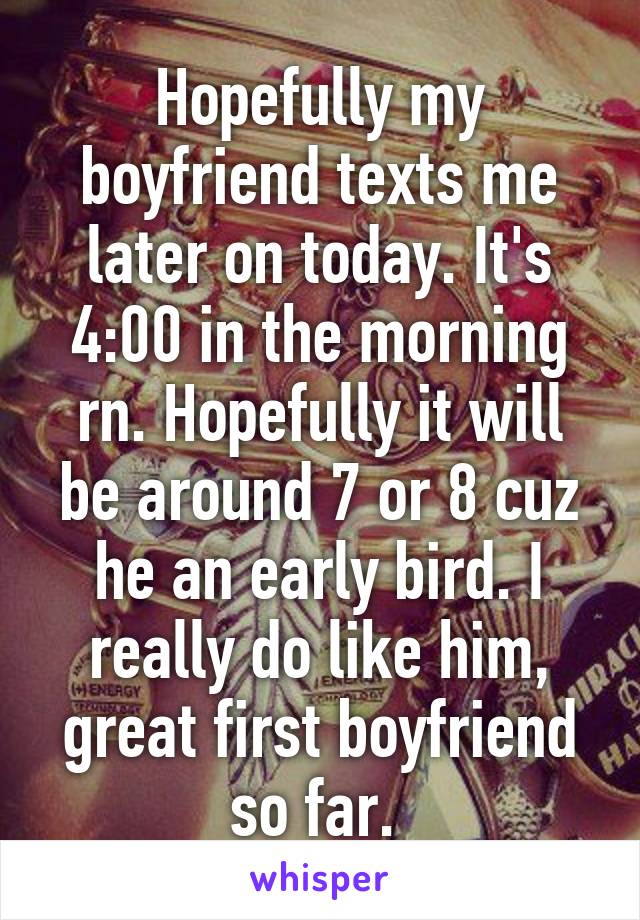 Hopefully my boyfriend texts me later on today. It's 4:00 in the morning rn. Hopefully it will be around 7 or 8 cuz he an early bird. I really do like him, great first boyfriend so far. 