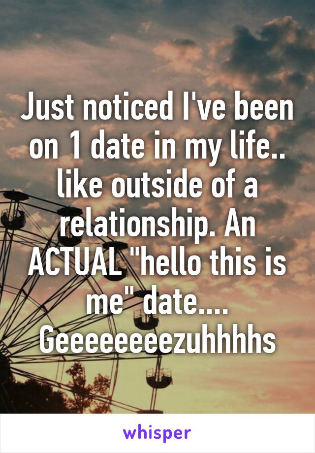 Just noticed I've been on 1 date in my life.. like outside of a relationship. An ACTUAL "hello this is me" date.... Geeeeeeeezuhhhhs