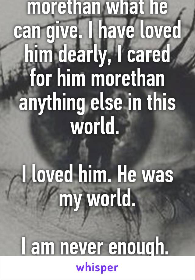 I never asked for morethan what he can give. I have loved him dearly, I cared for him morethan anything else in this world. 

I loved him. He was my world.

I am never enough. 

He left me.