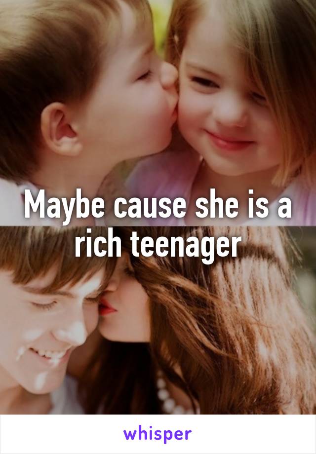 Maybe cause she is a rich teenager