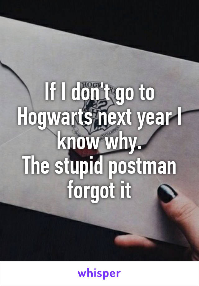 If I don't go to Hogwarts next year I know why.
The stupid postman forgot it