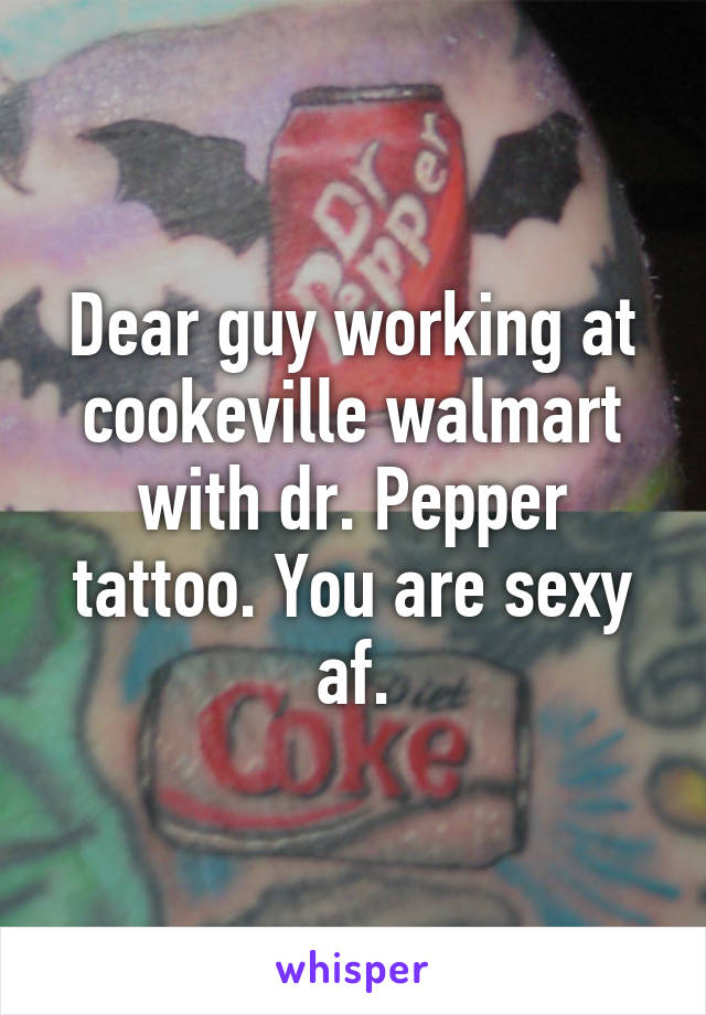 Dear guy working at cookeville walmart with dr. Pepper tattoo. You are sexy af.