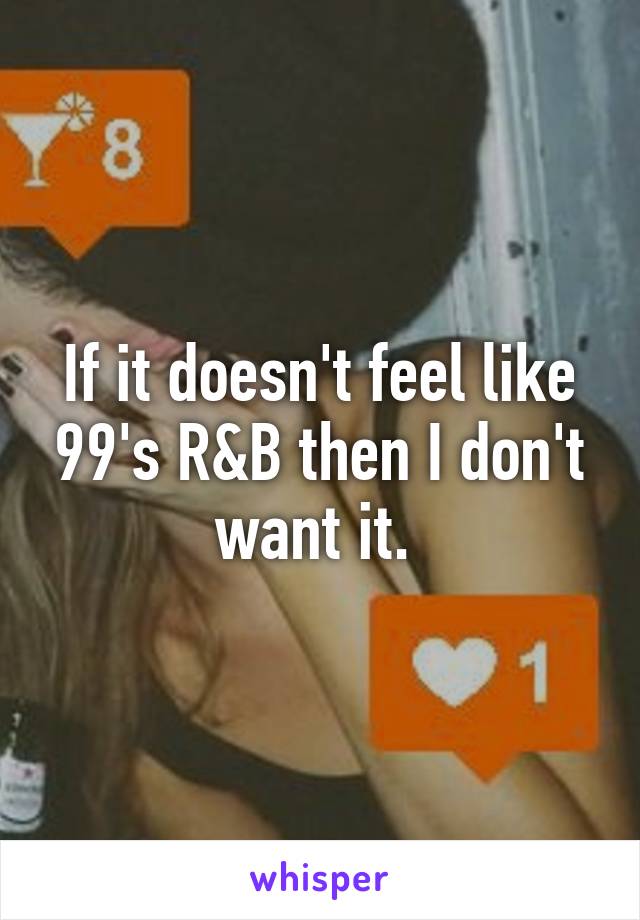 If it doesn't feel like 99's R&B then I don't want it. 