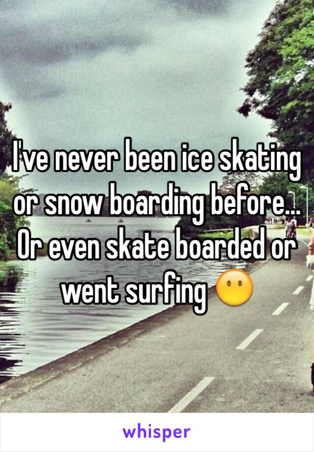 I've never been ice skating or snow boarding before... Or even skate boarded or went surfing 😶