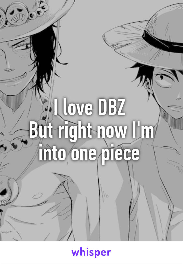 I love DBZ 
But right now I'm into one piece 