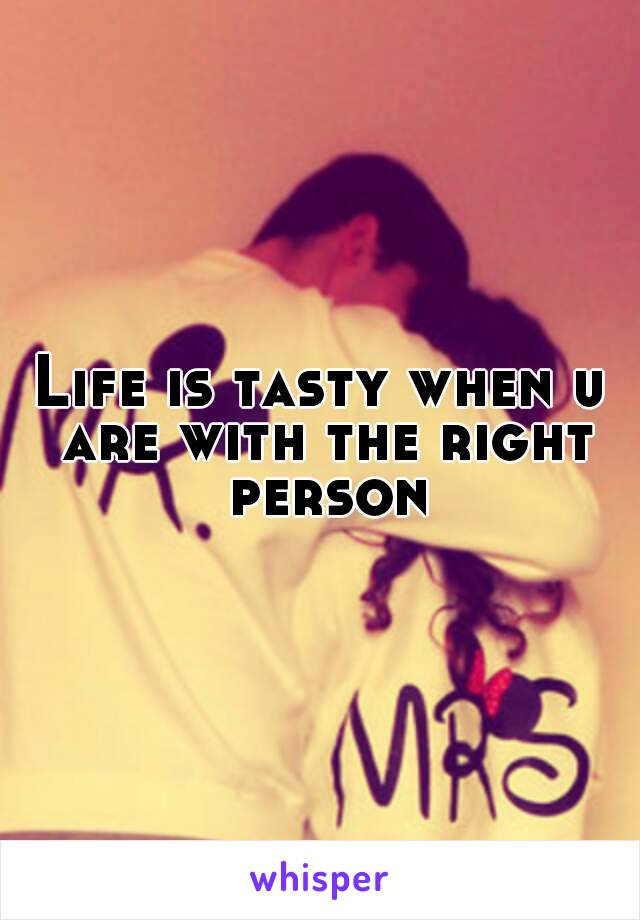 Life is tasty when u are with the right person