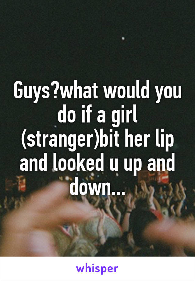 Guys?what would you do if a girl (stranger)bit her lip and looked u up and down...