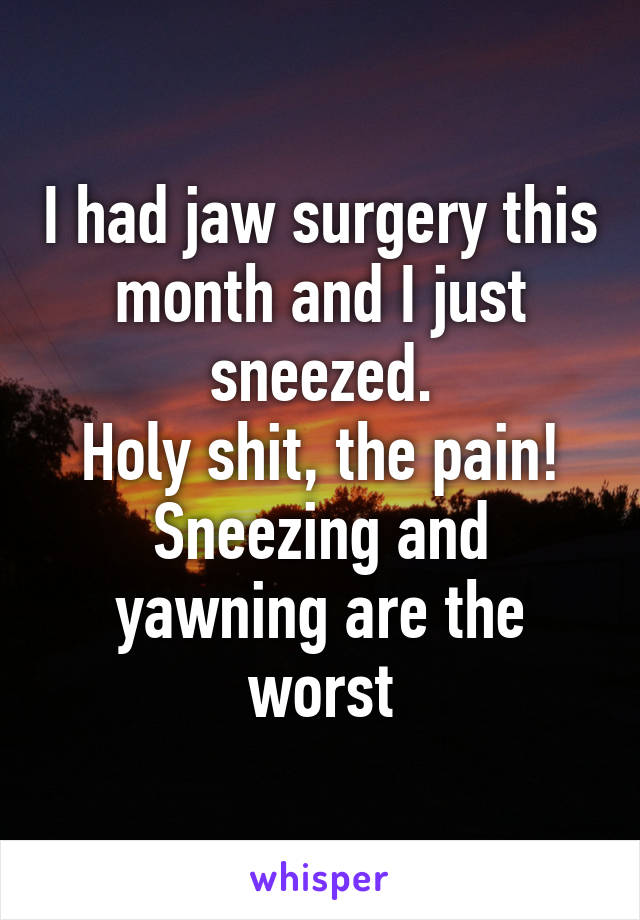 I had jaw surgery this month and I just sneezed.
Holy shit, the pain! Sneezing and yawning are the worst