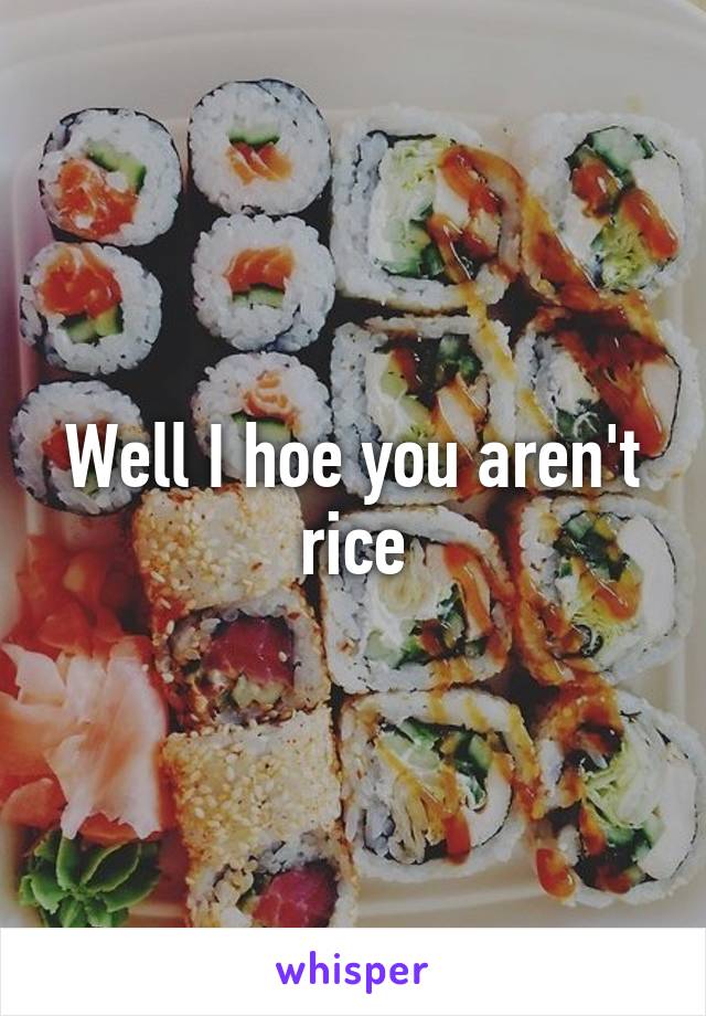 Well I hoe you aren't rice