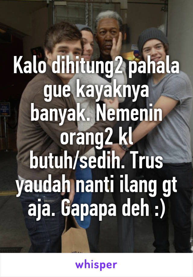 Kalo dihitung2 pahala gue kayaknya banyak. Nemenin orang2 kl butuh/sedih. Trus yaudah nanti ilang gt aja. Gapapa deh :)