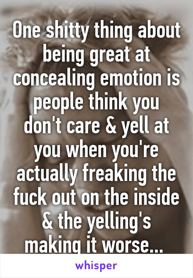 One shitty thing about being great at concealing emotion is people think you don't care & yell at you when you're actually freaking the fuck out on the inside & the yelling's making it worse... 