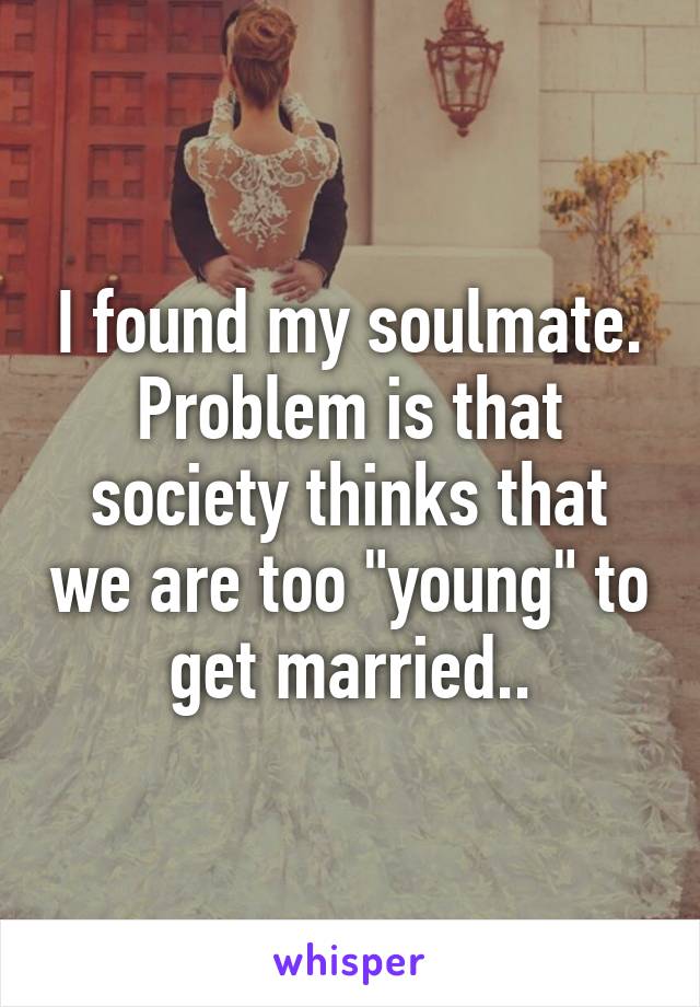 I found my soulmate. Problem is that society thinks that we are too "young" to get married..