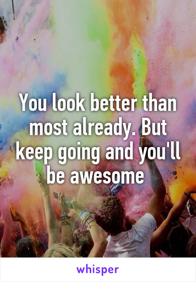 You look better than most already. But keep going and you'll be awesome 