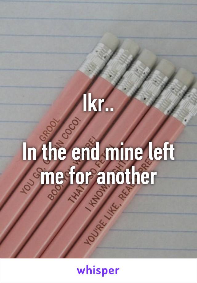 Ikr..

In the end mine left me for another