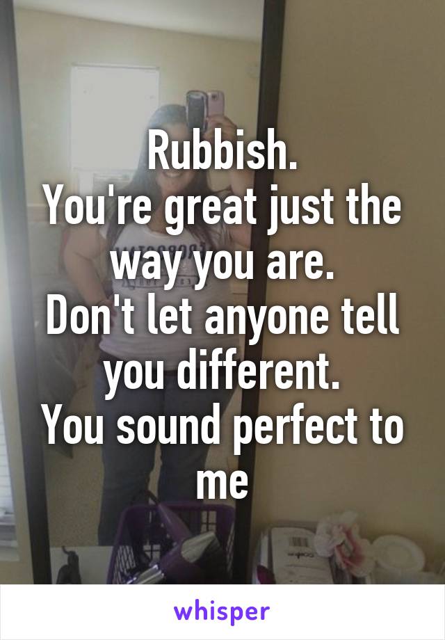 Rubbish.
You're great just the way you are.
Don't let anyone tell you different.
You sound perfect to me