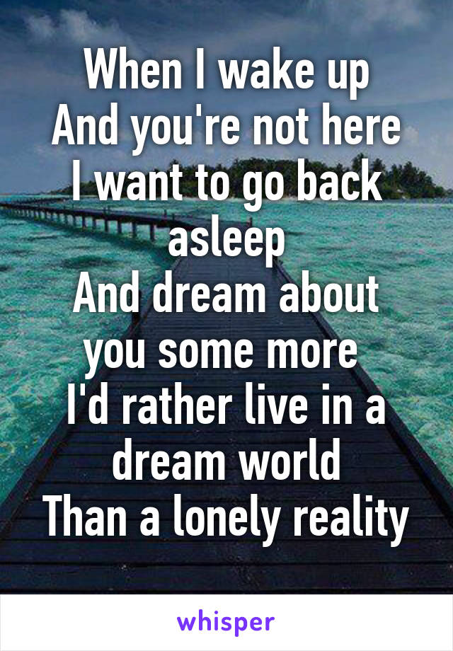 When I wake up
And you're not here
I want to go back asleep
And dream about you some more 
I'd rather live in a dream world
Than a lonely reality 