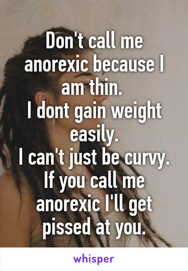 Don't call me anorexic because I am thin. 
I dont gain weight easily.
I can't just be curvy.
If you call me anorexic I'll get pissed at you.