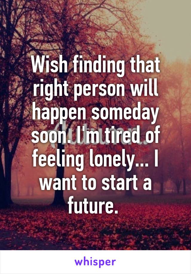 Wish finding that right person will happen someday soon. I'm tired of feeling lonely... I want to start a future. 