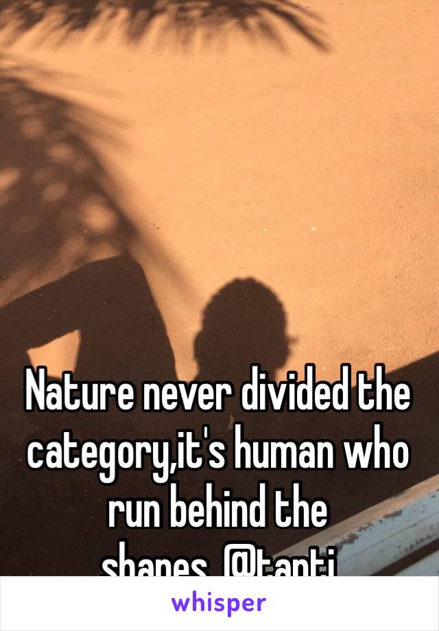 Nature never divided the category,it's human who run behind the shapes..@tanti