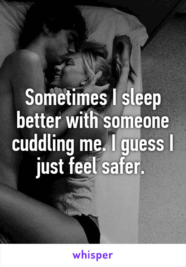 Sometimes I sleep better with someone cuddling me. I guess I just feel safer. 