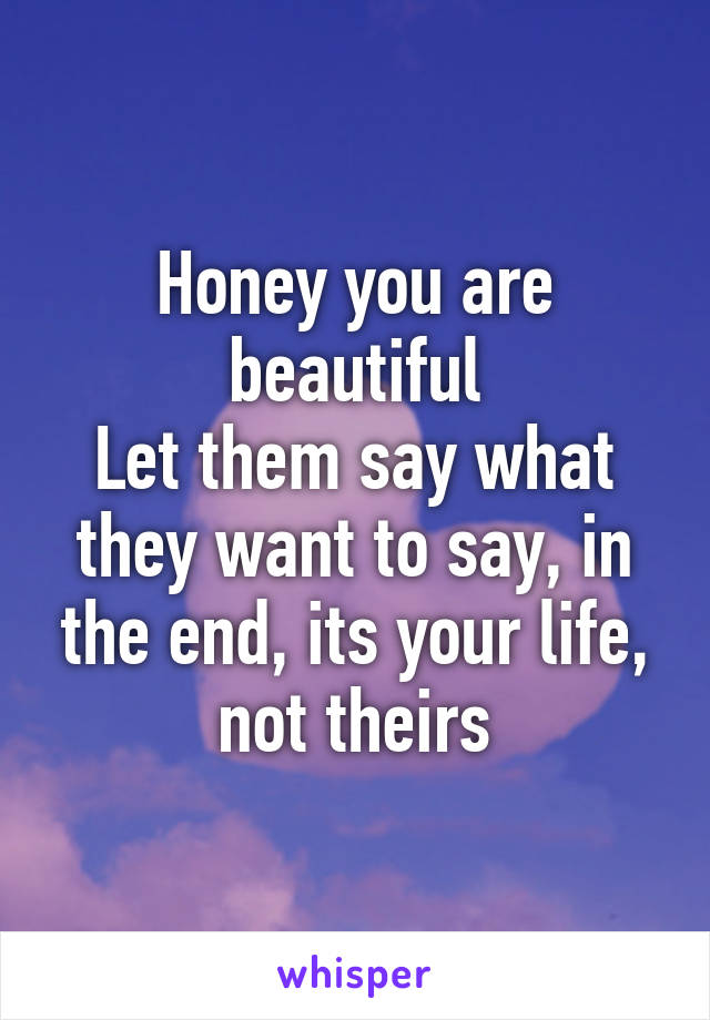 Honey you are beautiful
Let them say what they want to say, in the end, its your life, not theirs