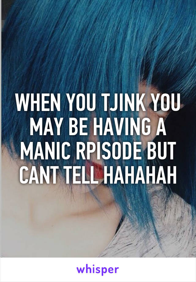 WHEN YOU TJINK YOU MAY BE HAVING A MANIC RPISODE BUT CANT TELL HAHAHAH