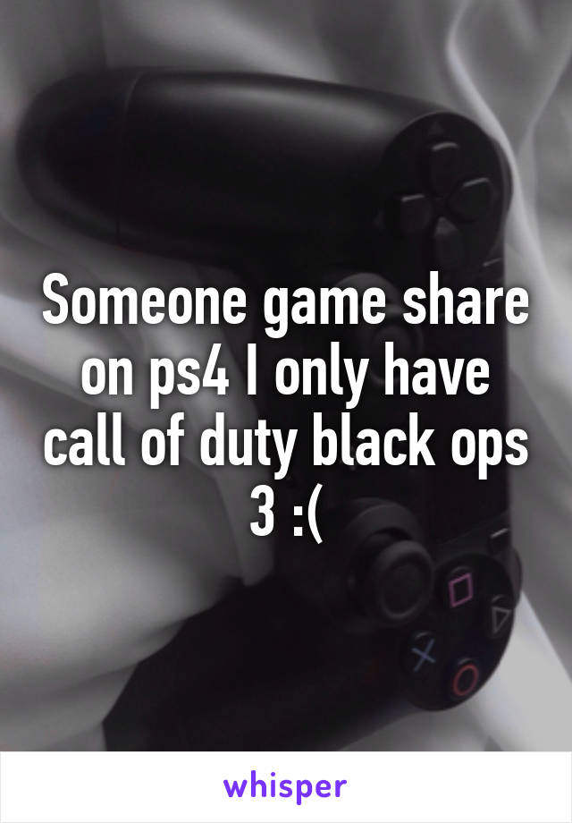 Someone game share on ps4 I only have call of duty black ops 3 :(