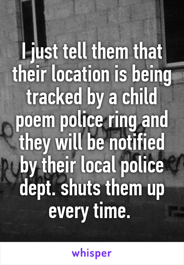 I just tell them that their location is being tracked by a child poem police ring and they will be notified by their local police dept. shuts them up every time. 