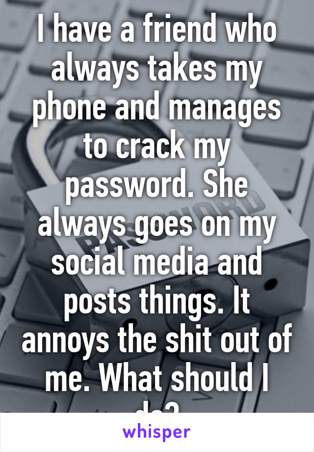 I have a friend who always takes my phone and manages to crack my password. She always goes on my social media and posts things. It annoys the shit out of me. What should I do?