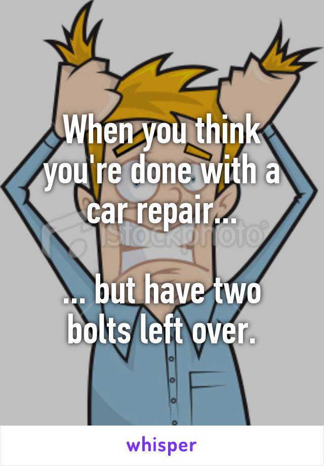 When you think you're done with a car repair...

... but have two bolts left over.